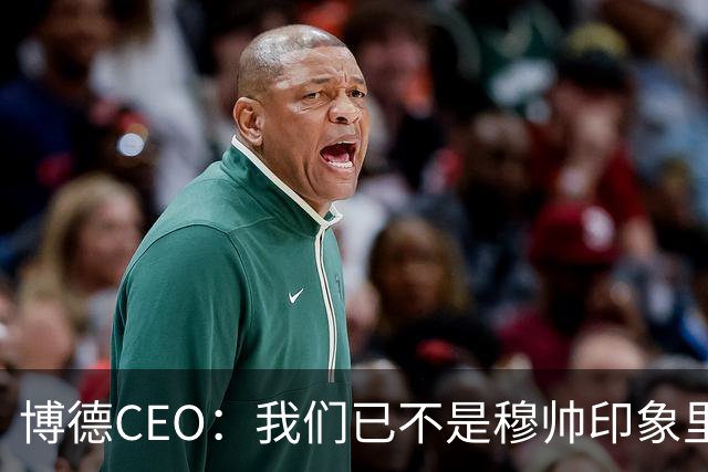 博德CEO：我们已不是穆帅印象里的球队，当年他都不愿在这训练