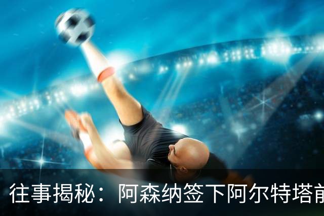 往事揭秘：阿森纳签下阿尔特塔前，有8个候选人，前海港主帅在列