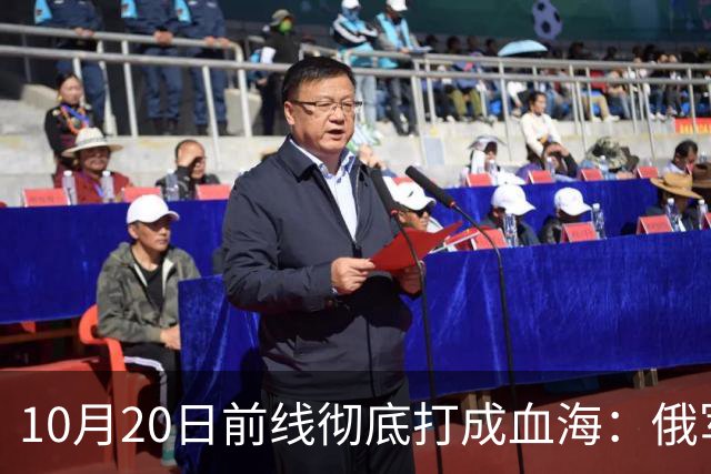 10月20日前线彻底打成血海：俄军狂损万人，泽连斯基怒斥逼降