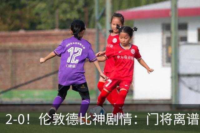 2-0！伦敦德比神剧情：门将离谱乌龙 8.4亿豪门客场爆冷逃离降级区