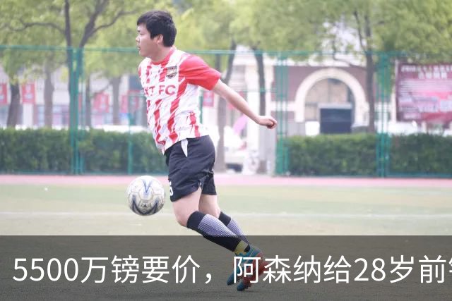 5500万镑要价，阿森纳给28岁前锋标了原价